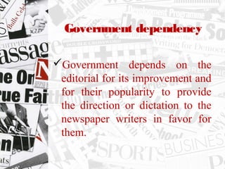 Government dependency
Government depends on the
editorial for its improvement and
for their popularity to provide
the direction or dictation to the
newspaper writers in favor for
them.
 