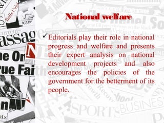 National welfare
Editorials play their role in national
progress and welfare and presents
their expert analysis on national
development projects and also
encourages the policies of the
government for the betterment of its
people.
 