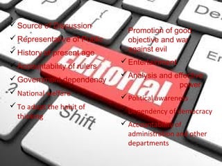 Source of Discussion
Representative of Public
History of present age
Accountability of rulers
Government dependency
National welfare
To adopt the habit of
thinking
Promotion of good
objective and war
against evil
Entertainment
Analysis and effective
power
Political awareness
Dependency of democracy
Accountability of
administration and other
departments
 