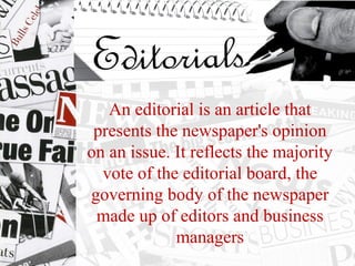 An editorial is an article that 
presents the newspaper's opinion 
on an issue. It reflects the majority 
vote of the editorial board, the 
governing body of the newspaper 
made up of editors and business 
managers
 