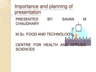 Importance and planning of
presentation
PRESENTED BY: SAVAN M
CHAUDHARY
M.Sc. FOOD AND TECHNOLOGY
CENTRE FOR HEALTH AND APPLIED
SCIENCES
 