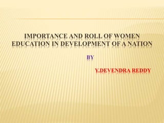 IMPORTANCE AND ROLL OF WOMEN
EDUCATION IN DEVELOPMENT OF A NATION
BY
Y.DEVENDRA REDDY
 