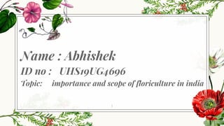 Name : Abhishek
ID no : UHS19UG4696
Topic: importance and scope of floriculture in india
1
 