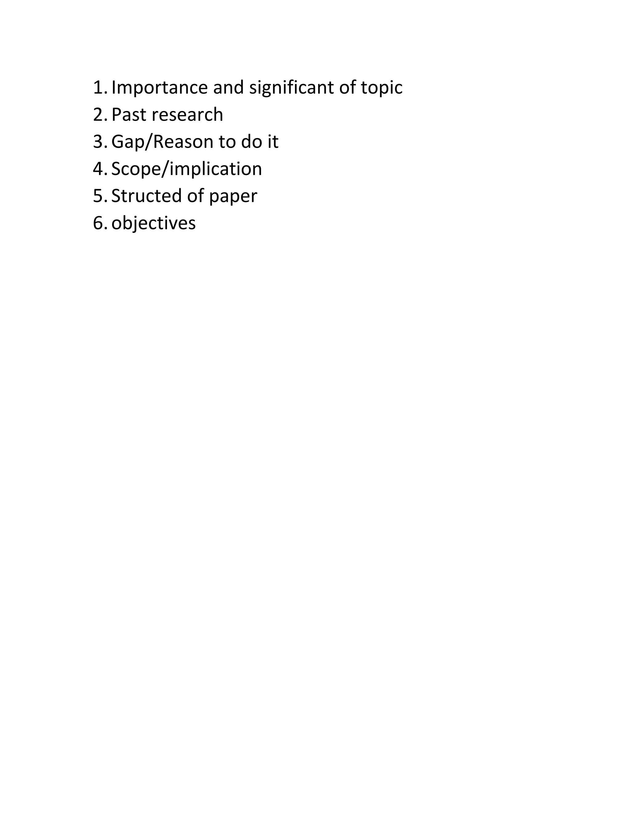1. Importance and significant of topic
2. Past research
3. Gap/Reason to do it
4. Scope/implication
5. Structed of paper
6. objectives