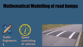Mathematical Modelling of road bumps
Traffic
Engineerin
g
Speed
controlling
of vehicles
 