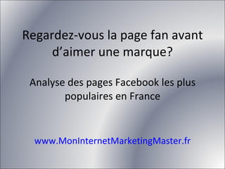 Regardez-vous la page fan avant d’aimer une marque? Analyse des pages Facebook les plus populaires en France www.MonInternetMarketingMaster.fr 