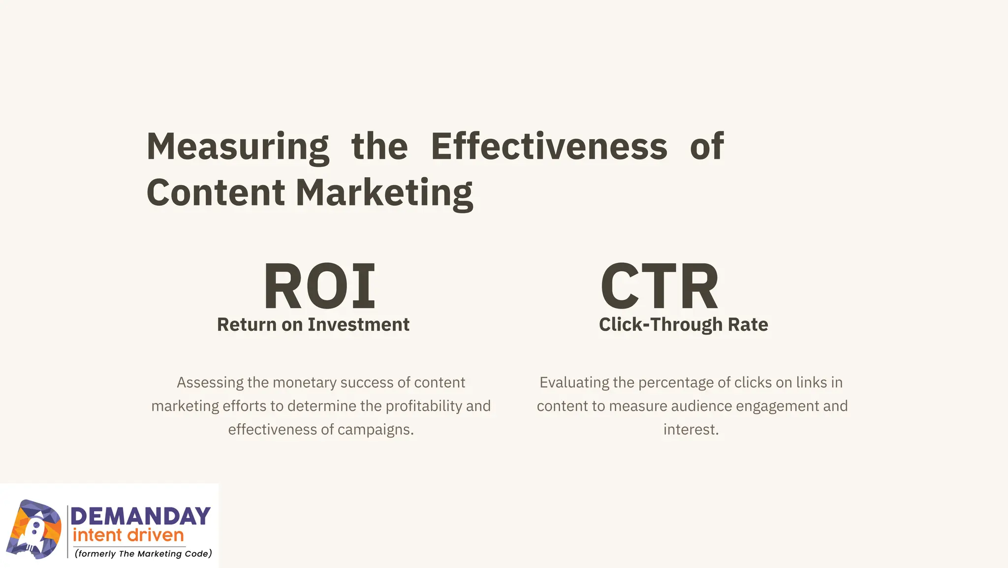 Measuring the Effectiveness of
Content Marketing
ROI
Return on Investment
CTR
Click-Through Rate
Assessing the monetary success of content
marketing efforts to determine the profitability and
effectiveness of campaigns.
Evaluating the percentage of clicks on links in
content to measure audience engagement and
interest.
 