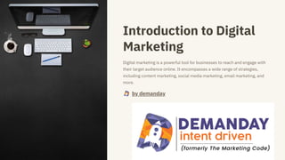 Introduction to Digital
Marketing
Digital marketing is a powerful tool for businesses to reach and engage with
their target audience online. It encompasses a wide range of strategies,
including content marketing, social media marketing, email marketing, and
more.
by demanday
 