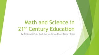 Math and Science in
21st Century Education
By: Brittney McPeak, Caleb Murray, Morgan Dixon, Zachary Sissel
 
