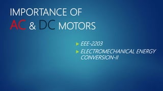 IMPORTANCE OF
AC & DC MOTORS
 EEE-2203
 ELECTROMECHANICAL ENERGY
CONVERSION-II
 