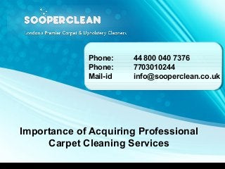 Importance of Acquiring Professional
Carpet Cleaning Services
Phone: 44 800 040 7376
Phone: 7703010244
Mail-id info@sooperclean.co.uk
 