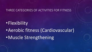 THREE CATEGORIES OF ACTIVITIES FOR FITNESS
•Flexibility
•Aerobic fitness (Cardiovascular)
•Muscle Strengthening
 