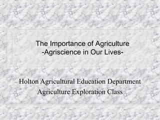 The Importance of Agriculture
      -Agriscience in Our Lives-



Holton Agricultural Education Department
      Agriculture Exploration Class
 