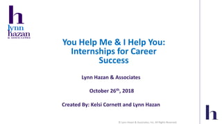 © Lynn Hazan & Associates, Inc. All Rights Reserved.
You Help Me & I Help You:
Internships for Career
Success
Lynn Hazan & Associates
October 26th, 2018
Created By: Kelsi Cornett and Lynn Hazan
 