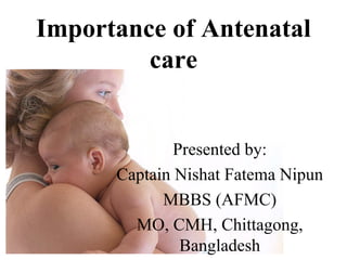 Importance of Antenatal care Presented by: Captain Nishat Fatema Nipun MBBS (AFMC) MO, CMH, Chittagong, Bangladesh 