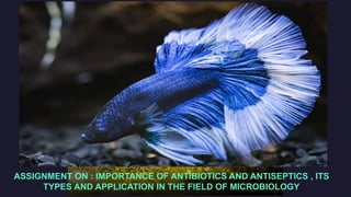 ASSIGNMENT ON : IMPORTANCE OF ANTIBIOTICS AND ANTISEPTICS , ITS
TYPES AND APPLICATION IN THE FIELD OF MICROBIOLOGY
 