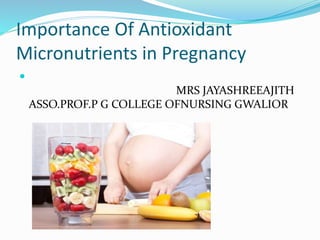 Importance Of Antioxidant
Micronutrients in Pregnancy

MRS JAYASHREEAJITH
ASSO.PROF.P G COLLEGE OFNURSING GWALIOR
 