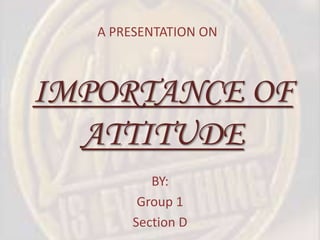 IMPORTANCE OF
ATTITUDE
BY:
Group 1
Section D
A PRESENTATION ON
 