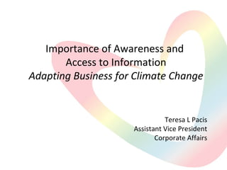 Importance of Awareness and
Access to Information
Adapting Business for Climate Change
Teresa L Pacis
Assistant Vice President
Corporate Affairs
 