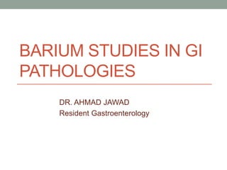 BARIUM STUDIES IN GI
PATHOLOGIES
DR. AHMAD JAWAD
Resident Gastroenterology
 