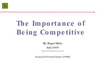 The Importance of Being Competitive By: Roger Hicks July 2009 [email_address] Prepared for Portland Chapter of PDMA 