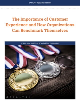 The Importance of Customer Experience and How Organizations Can Benchmark Themselves Page 1CATALYST RESEARCH REPORT
The Importance of Customer
Experience and How Organizations
Can Benchmark Themselves
BY: DAN BECA | DIRECTOR OF MARKETING TECHNOLOGY
 