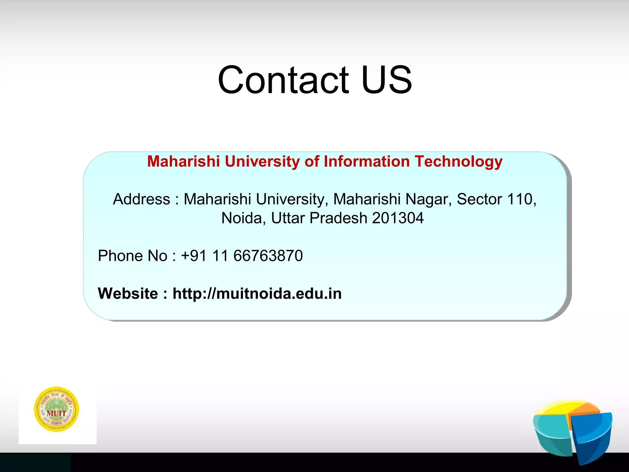 Contact US
Maharishi University of Information Technology
Address : Maharishi University, Maharishi Nagar, Sector 110,
Noida, Uttar Pradesh 201304
Phone No : +91 11 66763870
Website : http://muitnoida.edu.in
Maharishi University of Information Technology
Address : Maharishi University, Maharishi Nagar, Sector 110,
Noida, Uttar Pradesh 201304
Phone No : +91 11 66763870
Website : http://muitnoida.edu.in
 