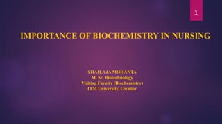 1
SHAILAJA MOHANTA
M. Sc. Biotechnology
Visiting Faculty (Biochemistry)
ITM University, Gwalior
IMPORTANCE OF BIOCHEMISTRY IN NURSING
 