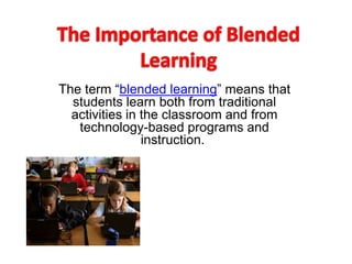 The term “blended learning” means that
students learn both from traditional
activities in the classroom and from
technology-based programs and
instruction.
 