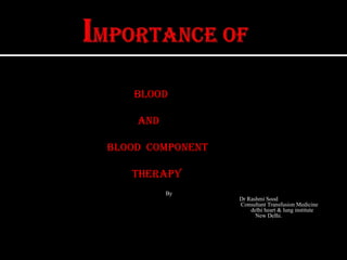 Importance of Blood                                          And                               Blood  Component                                                           Therapy                                                                                                   By                                                                                                                                                      Dr Rashmi Sood                                                                                                                                                       Consultant Transfusion Medicine                                                                                                                                                              delhi heart & lung institute                                                                                                                                                                 New Delhi.     