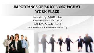 IMPORTANCE OF BODY LANGUAGE AT
WORK PLACE
Presented By : Aditi Bhushan
Enrollment No. : 159734676
AST-1/TMA/ Jul.16- Jan.17
Indira Gandhi National Open University
1
 