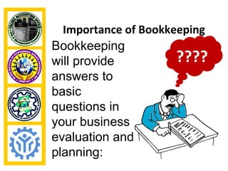 Importance of Bookkeeping
Bookkeeping
will provide          ????
answers to
basic
questions in
your business
evaluation and
planning:
 