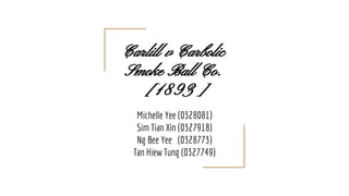 Carlill v Carbolic
Smoke Ball Co.
[1893]
Michelle Yee (0328081)
Sim Tian Xin (0327918)
Ng Bee Yee (0328773)
Tan Hiew Tung (0327749)
 