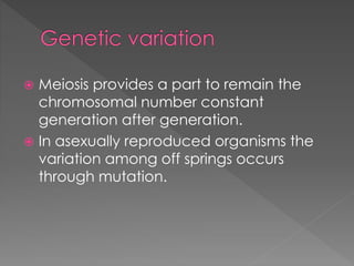  Meiosis provides a part to remain the 
chromosomal number constant 
generation after generation. 
 In asexually reproduced organisms the 
variation among off springs occurs 
through mutation. 
 