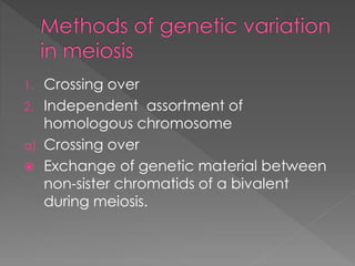 1. Crossing over 
2. Independent assortment of 
homologous chromosome 
a) Crossing over 
 Exchange of genetic material between 
non-sister chromatids of a bivalent 
during meiosis. 
 