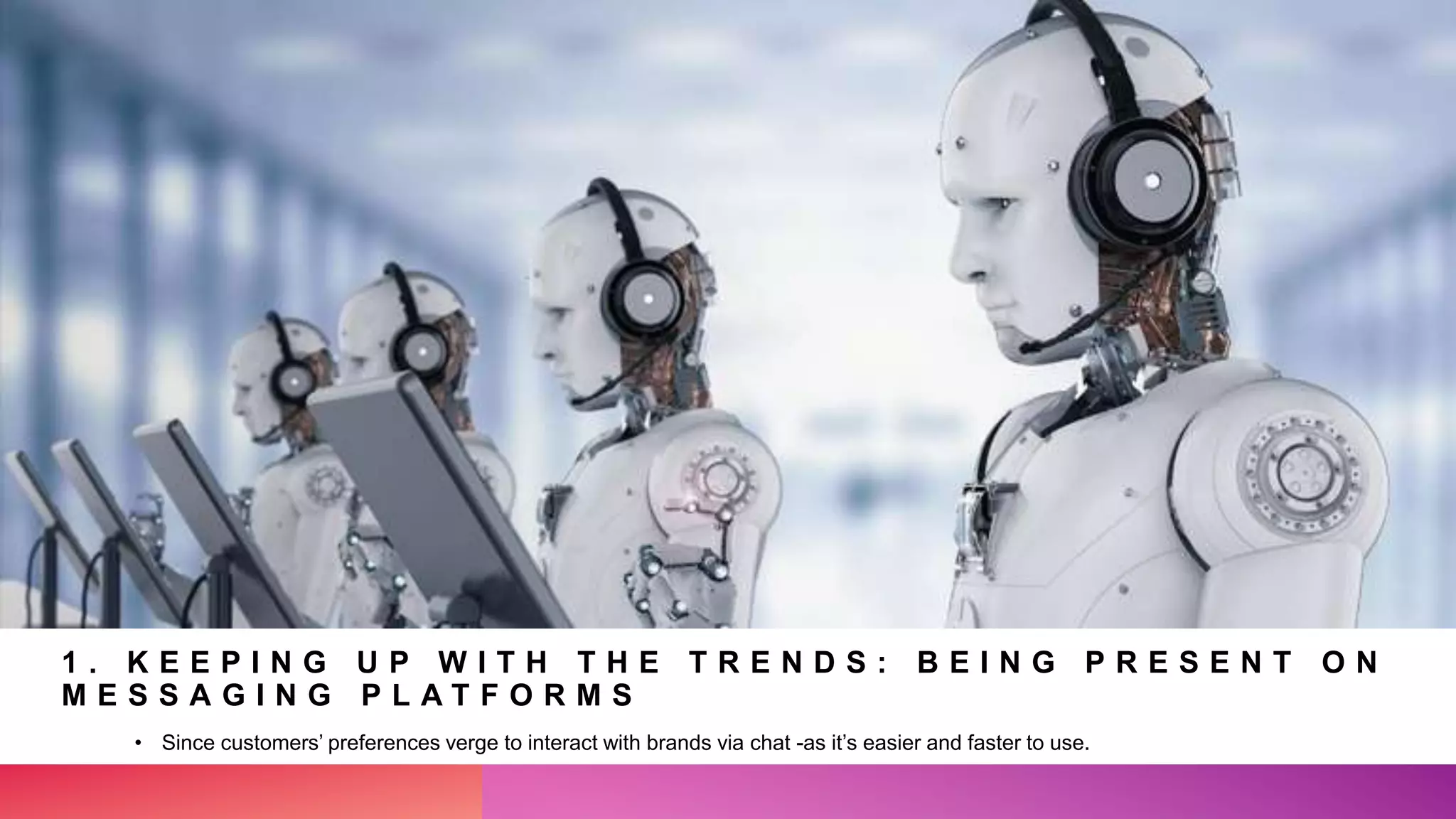1 . K E E P I N G U P W I T H T H E T R E N D S : B E I N G P R E S E N T O N
M E S S A G I N G P L A T F O R M S
• Since customers’ preferences verge to interact with brands via chat -as it’s easier and faster to use.
 