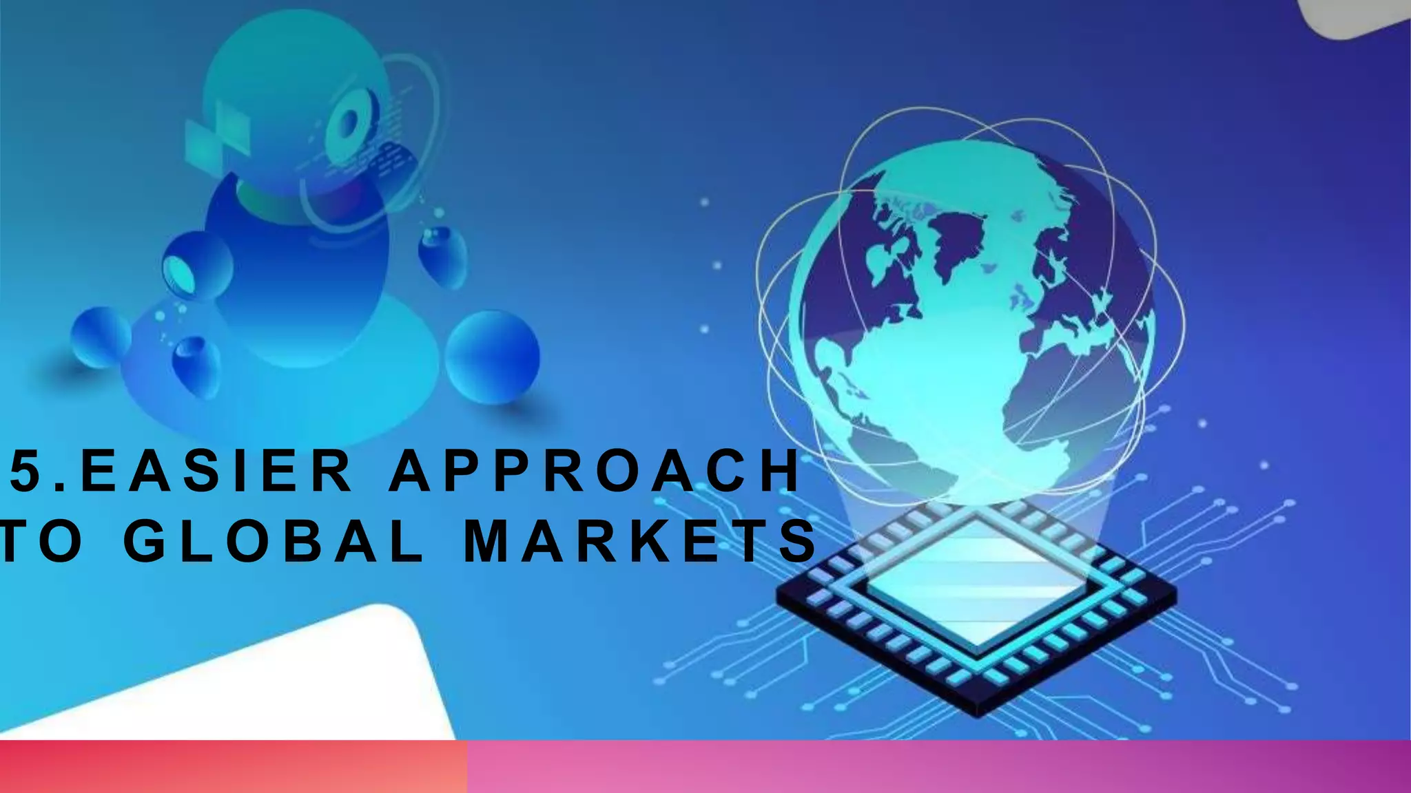 5 . E A S I E R A P P R O A C H
T O G L O B A L M A R K E T S
 