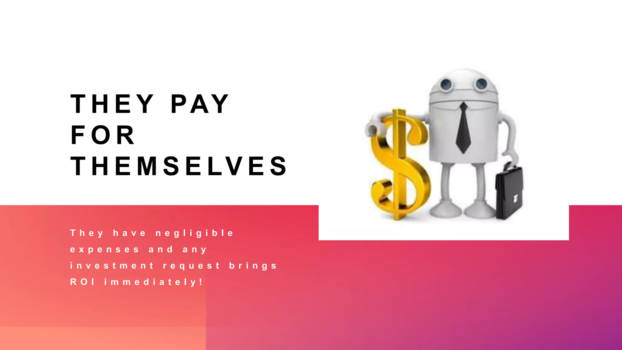 T H E Y PAY
F O R
T H E M S E LV E S
T h e y h a v e n e g l i g i b l e
e x p e n s e s a n d a n y
i n v e s t m e n t r e q u e s t b r i n g s
R O I i m m e d i a t e l y !
 