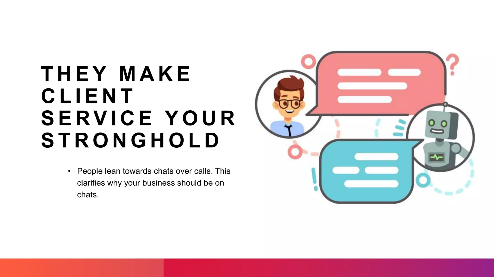 T H E Y M A K E
C L I E N T
S E R V I C E Y O U R
S T R O N G H O L D
• People lean towards chats over calls. This
clarifies why your business should be on
chats.
 