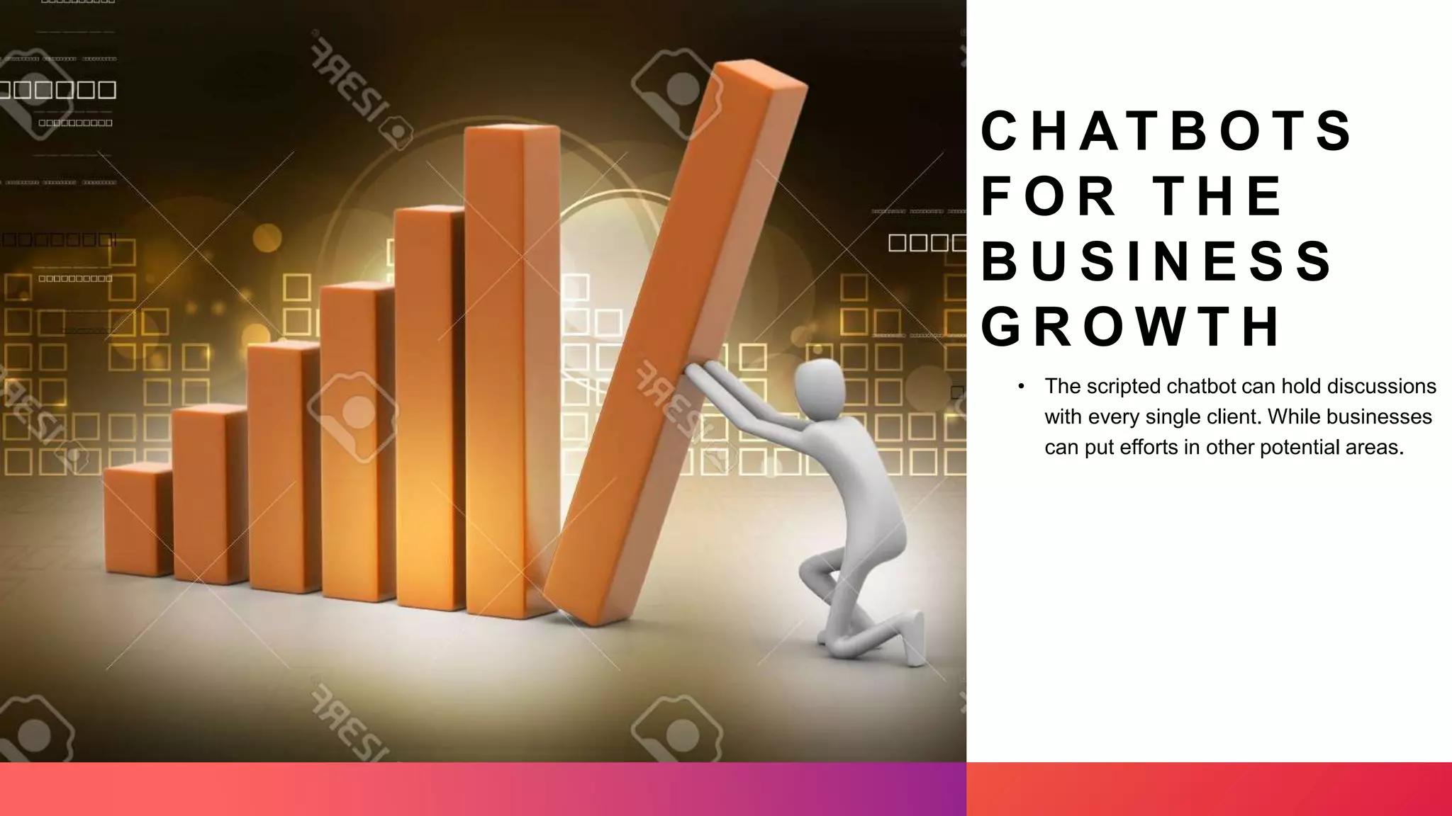 C H AT B O T S
F O R T H E
B U S I N E S S
G R O W T H
• The scripted chatbot can hold discussions
with every single client. While businesses
can put efforts in other potential areas.
 