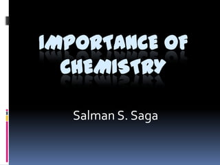 IMPORTANCE OF
CHEMISTRY
Salman S. Saga

 