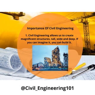 Importance Of Civil Engineering
1. Civil Engineering allows us to create
magnificent structures, tall, wide and deep. If
you can imagine it, you can build it.
@Civil_Engineering101
 