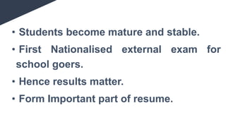 • Students become mature and stable.
• First Nationalised external exam for
school goers.
• Hence results matter.
• Form Important part of resume.
 