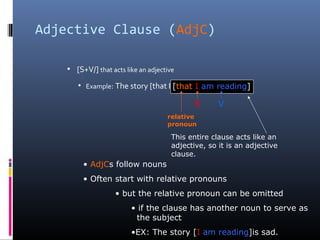Adjective Clause (AdjC)
• [S+V/] that acts like an adjective
• Example: The story [that I am reading] is sad.
S V
This ent...