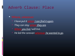 Adverb Clause: Place
 Where, wherever
 I have put it where I can find it again.
 They can stay where they are.
 Where ...