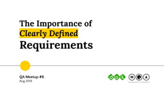 The Importance of
Clearly Deﬁned
Requirements
QA Meetup #8,
Aug 2019
 