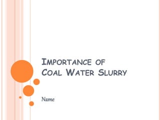 IMPORTANCE OF
COAL WATER SLURRY
Name
 