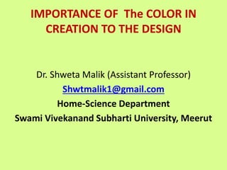 IMPORTANCE OF The COLOR IN
CREATION TO THE DESIGN
Dr. Shweta Malik (Assistant Professor)
Shwtmalik1@gmail.com
Home-Science Department
Swami Vivekanand Subharti University, Meerut
 