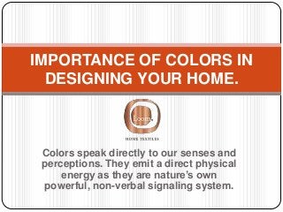 Colors speak directly to our senses and
perceptions. They emit a direct physical
energy as they are nature’s own
powerful, non-verbal signaling system.
IMPORTANCE OF COLORS IN
DESIGNING YOUR HOME.
 