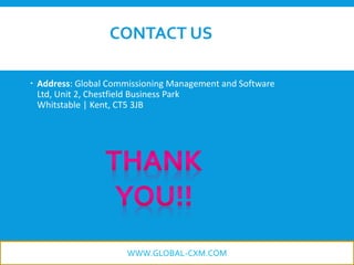 CONTACT US
 Address: Global Commissioning Management and Software
Ltd, Unit 2, Chestfield Business Park
Whitstable | Kent, CT5 3JB
WWW.GLOBAL-CXM.COM
 